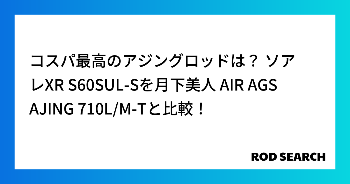 コスパ最高のアジングロッドは？ ソアレXR S60SUL-Sを月下美人 AIR AGS AJING 710L/M-Tと比較！