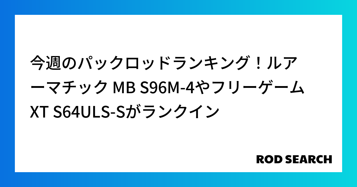 今週のパックロッドランキング！ルアーマチック MB S96M-4やフリーゲーム XT S64ULS-Sがランクイン