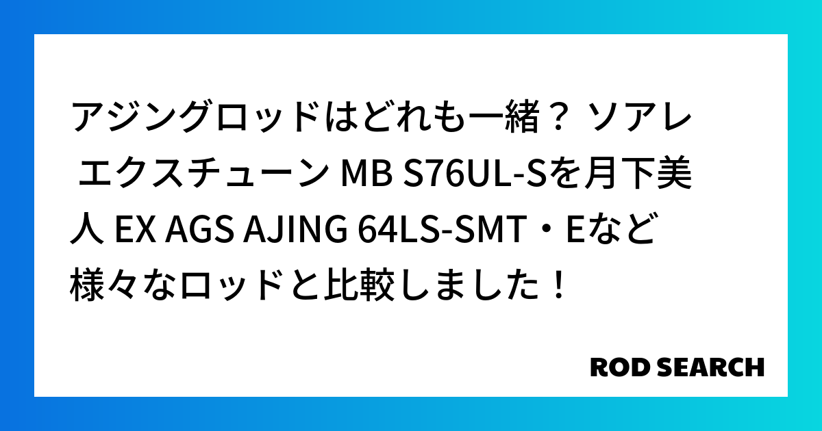 アジングロッドはどれも一緒？ ソアレ エクスチューン MB S76UL-Sを月下美人 EX AGS AJING 64LS-SMT・Eなど様々なロッドと比較しました！