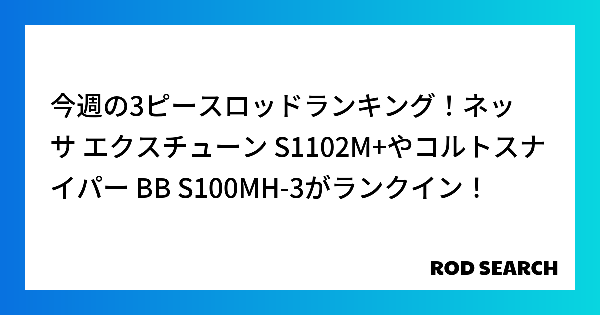 今週の3ピースロッドランキング！ネッサ エクスチューン S1102M+やコルトスナイパー BB S100MH-3がランクイン！