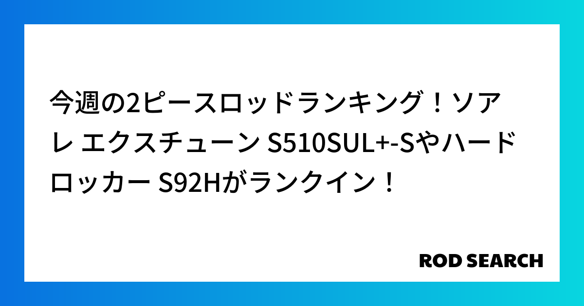 今週の2ピースロッドランキング！ソアレ エクスチューン S510SUL+-Sやハードロッカー S92Hがランクイン！