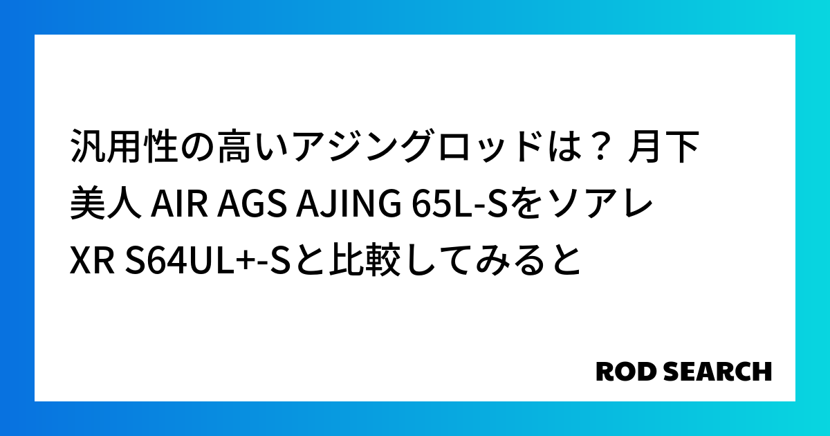 汎用性の高いアジングロッドは？ 月下美人 AIR AGS AJING 65L-SをソアレXR S64UL+-Sと比較してみると