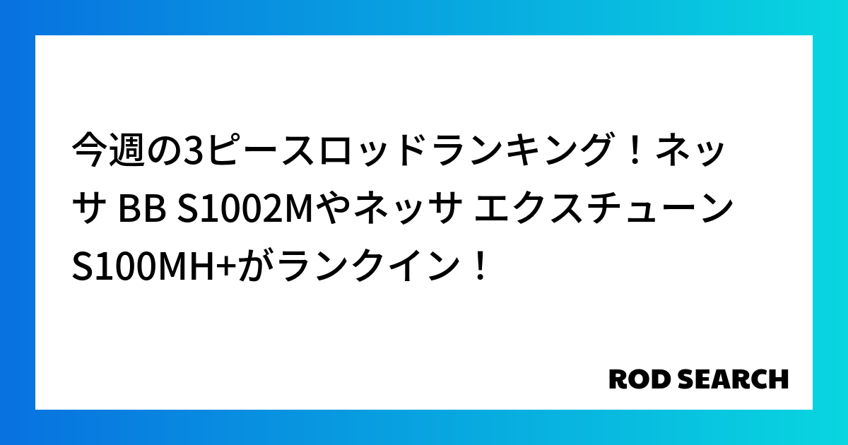 今週の3ピースロッドランキング！ネッサ BB S1002Mやネッサ エクスチューン S100MH+がランクイン！