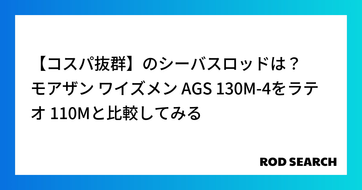 【コスパ抜群】のシーバスロッドは？ モアザン ワイズメン AGS 130M-4をラテオ 110Mと比較してみる