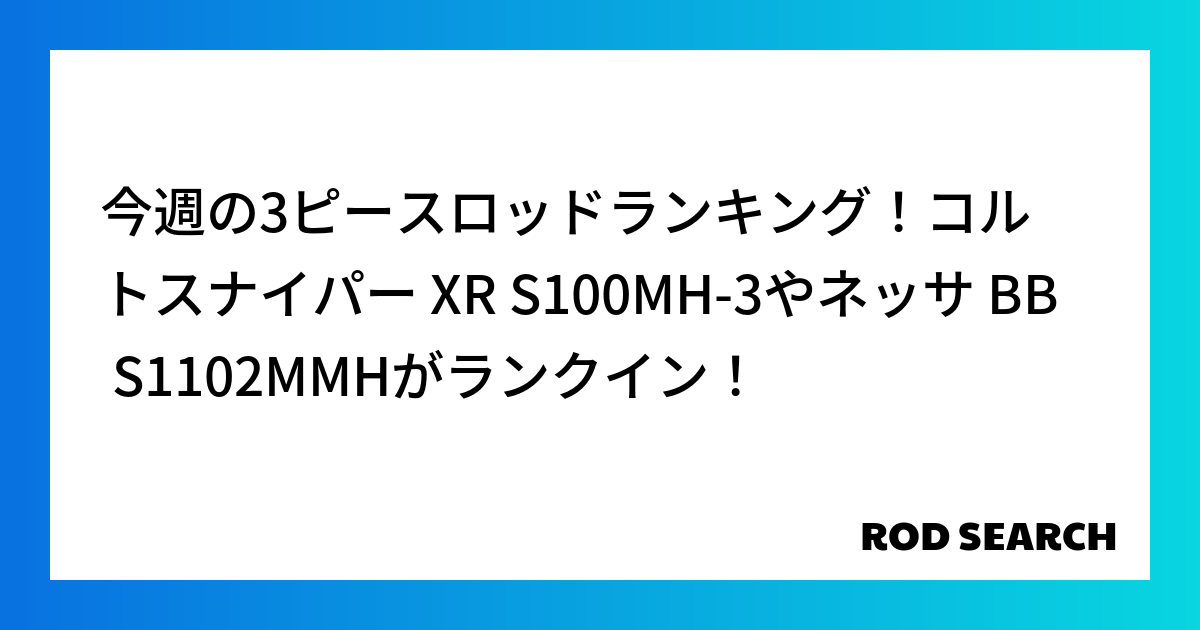 今週の3ピースロッドランキング！コルトスナイパー XR S100MH-3やネッサ BB S1102MMHがランクイン！