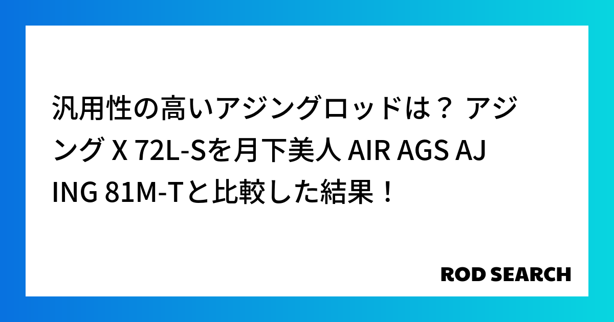 汎用性の高いアジングロッドは？ アジング X 72L-Sを月下美人 AIR AGS AJING 81M-Tと比較した結果！