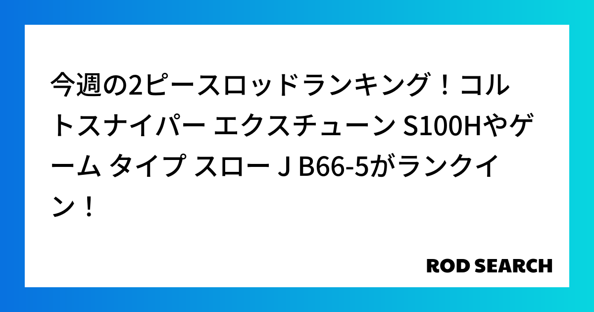 今週の2ピースロッドランキング！コルトスナイパー エクスチューン S100Hやゲーム タイプ スロー J B66-5がランクイン！