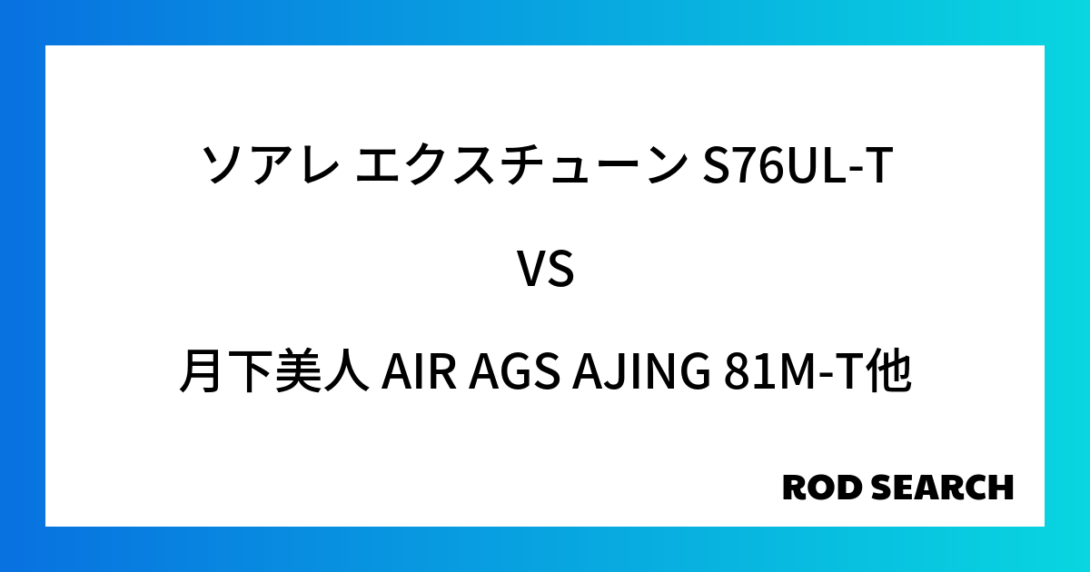 汎用性のあるアジングロッドを探すには？ ソアレ エクスチューン S76UL-Tを月下美人 AIR AGS AJING 81M-Tと比較してみると