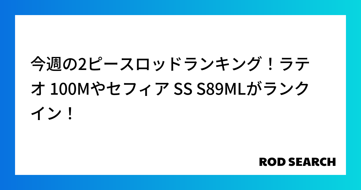 今週の2ピースロッドランキング！ラテオ 100Mやセフィア SS S89MLがランクイン！