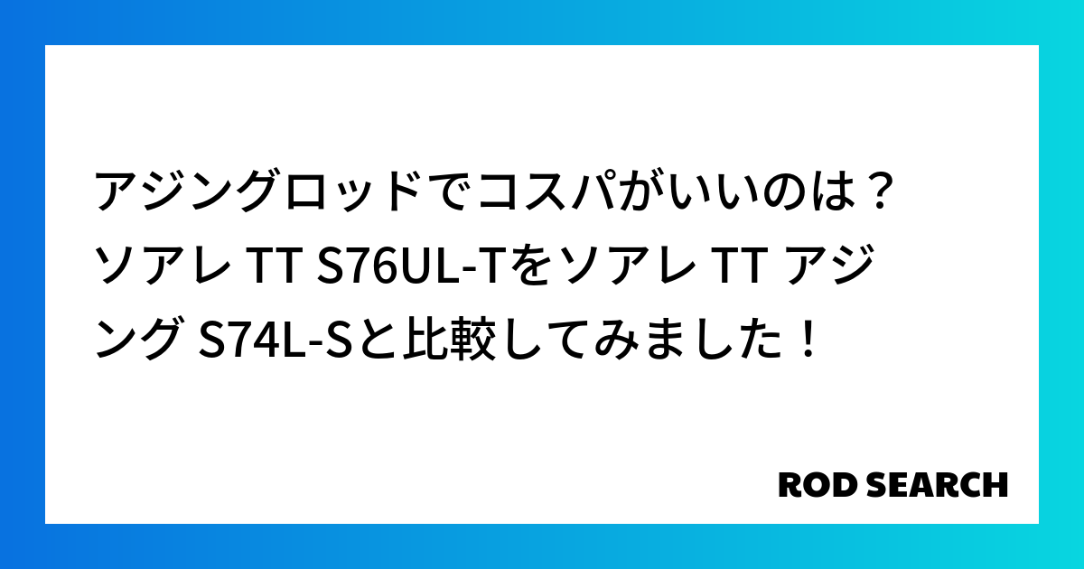 アジングロッドでコスパがいいのは？ ソアレ TT S76UL-Tをソアレ TT アジング S74L-Sと比較してみました！