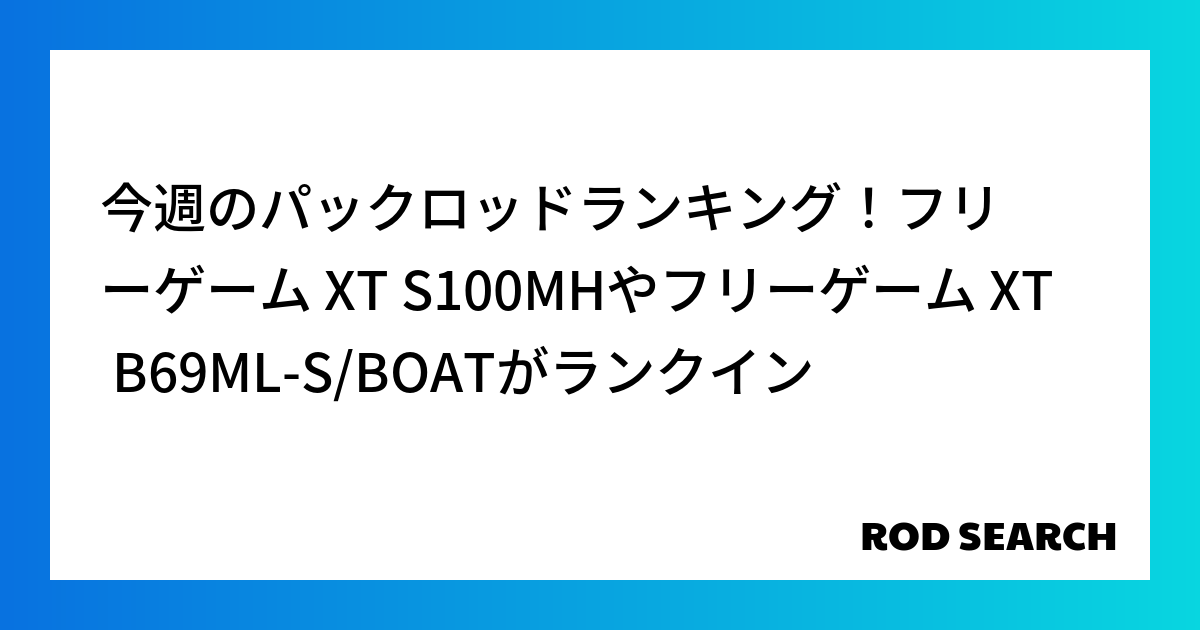 今週のパックロッドランキング！フリーゲーム XT S100MHやフリーゲーム XT B69ML-S/BOATがランクイン