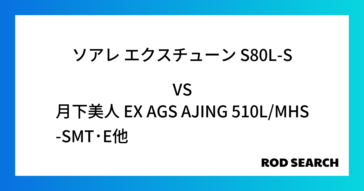 汎用性のあるアジングロッドを探すには？ ソアレ エクスチューン S80L-Sを月下美人 EX AGS AJING 510L/MHS-SMT･Eと比較してみると