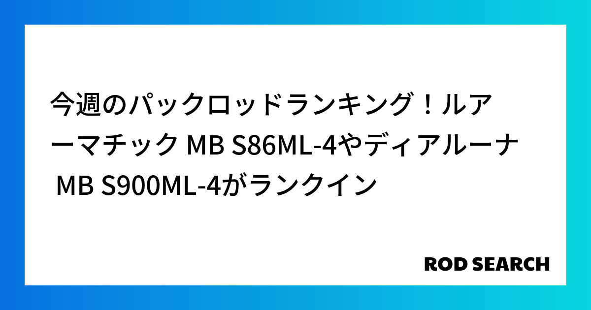 今週のパックロッドランキング！ルアーマチック MB S86ML-4やディアルーナ MB S900ML-4がランクイン