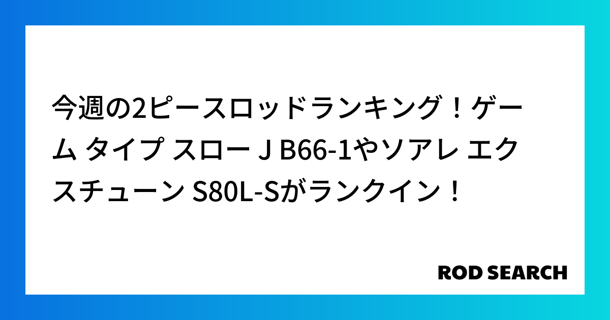 今週の2ピースロッドランキング！ゲーム タイプ スロー J B66-1やソアレ エクスチューン S80L-Sがランクイン！