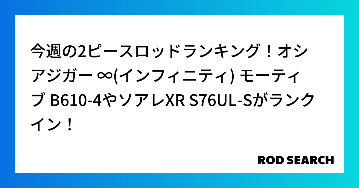 今週の2ピースロッドランキング！オシアジガー ∞(インフィニティ) モーティブ B610-4やソアレXR S76UL-Sがランクイン！