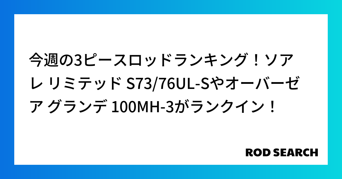 今週の3ピースロッドランキング！ソアレ リミテッド S73/76UL-Sやオーバーゼア グランデ 100MH-3がランクイン！