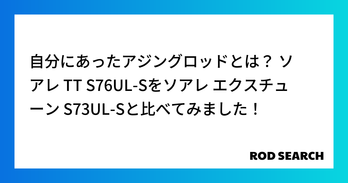 自分にあったアジングロッドとは？ ソアレ TT S76UL-Sをソアレ エクスチューン S73UL-Sと比べてみました！