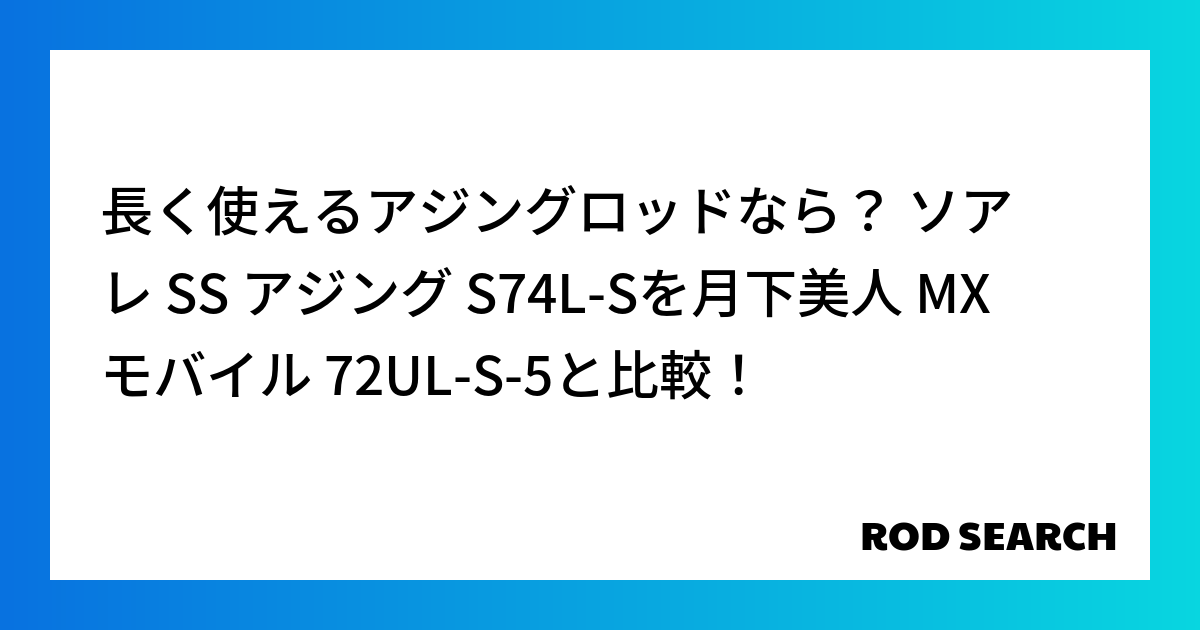 長く使えるアジングロッドなら？ ソアレ SS アジング S74L-Sを月下美人 MX モバイル 72UL-S-5と比較！