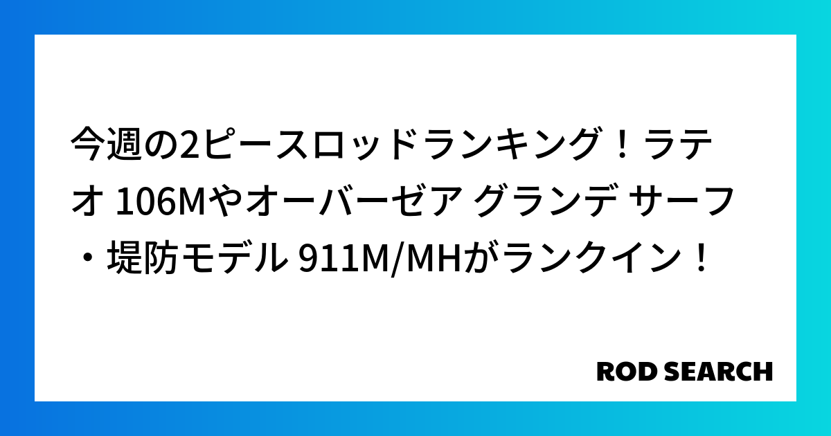 今週の2ピースロッドランキング！ラテオ 106Mやオーバーゼア グランデ サーフ・堤防モデル 911M/MHがランクイン！