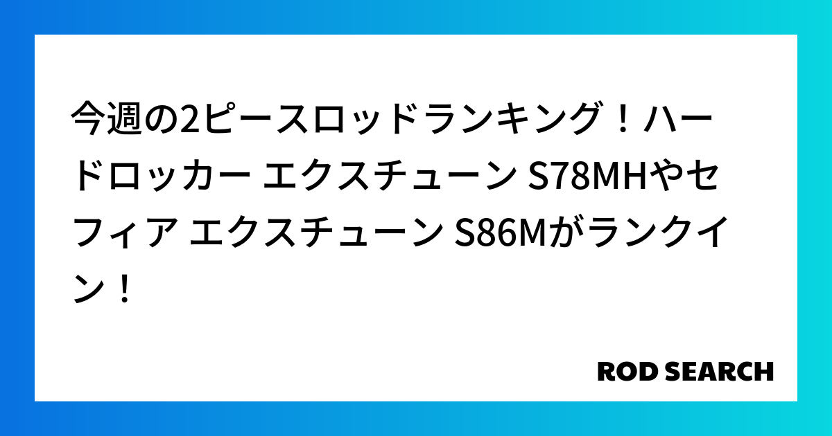 今週の2ピースロッドランキング！ハードロッカー エクスチューン S78MHやセフィア エクスチューン S86Mがランクイン！