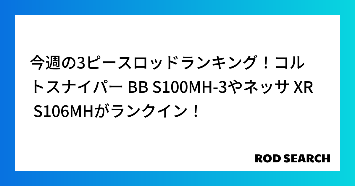 今週の3ピースロッドランキング！コルトスナイパー BB S100MH-3やネッサ XR S106MHがランクイン！