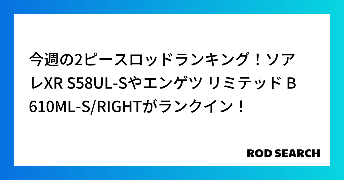 今週の2ピースロッドランキング！ソアレXR S58UL-Sやエンゲツ リミテッド B610ML-S/RIGHTがランクイン！