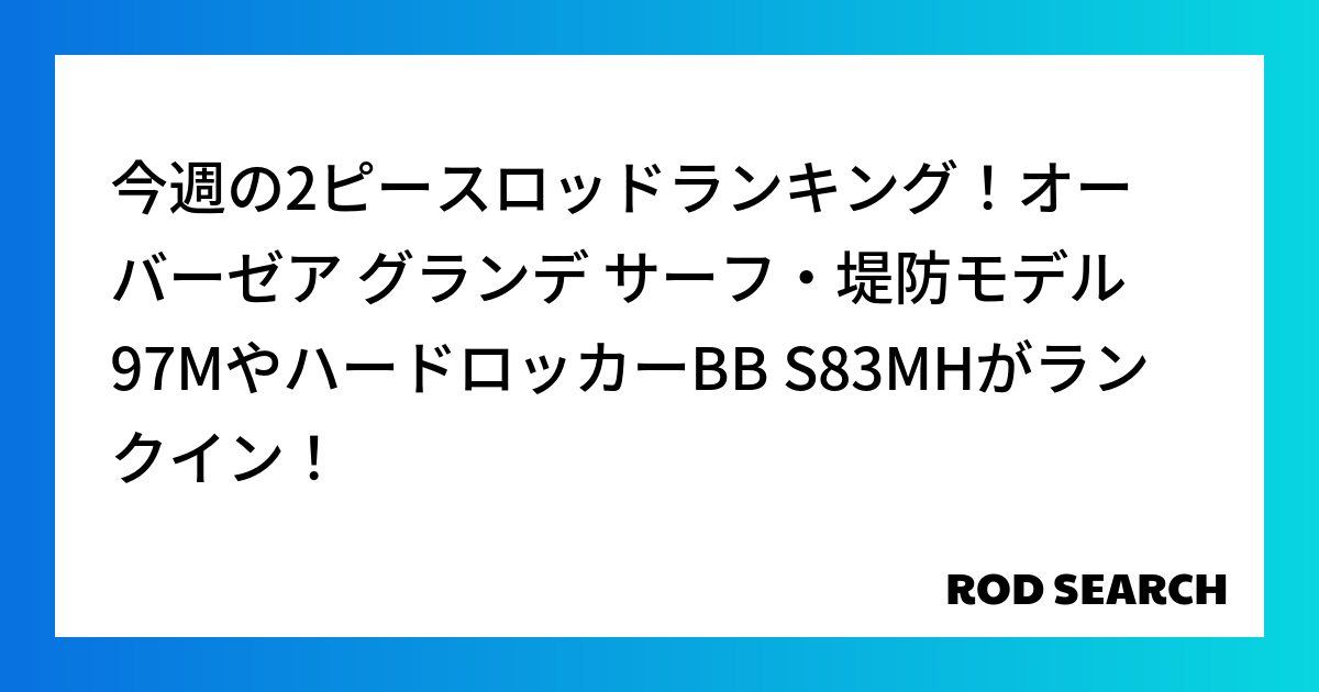 今週の2ピースロッドランキング！オーバーゼア グランデ サーフ・堤防モデル 97MやハードロッカーBB S83MHがランクイン！