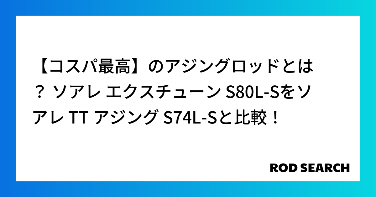 【コスパ最高】のアジングロッドとは？ ソアレ エクスチューン S80L-Sをソアレ TT アジング S74L-Sと比較！