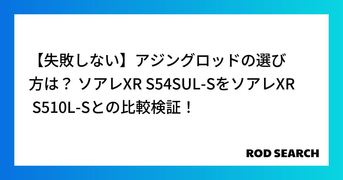 【失敗しない】アジングロッドの選び方は？ ソアレXR S54SUL-SをソアレXR S510L-Sとの比較検証！