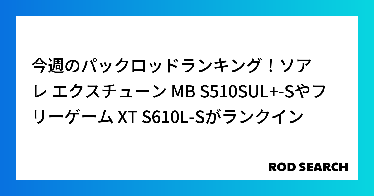 今週のパックロッドランキング！ソアレ エクスチューン MB S510SUL+-Sやフリーゲーム XT S610L-Sがランクイン