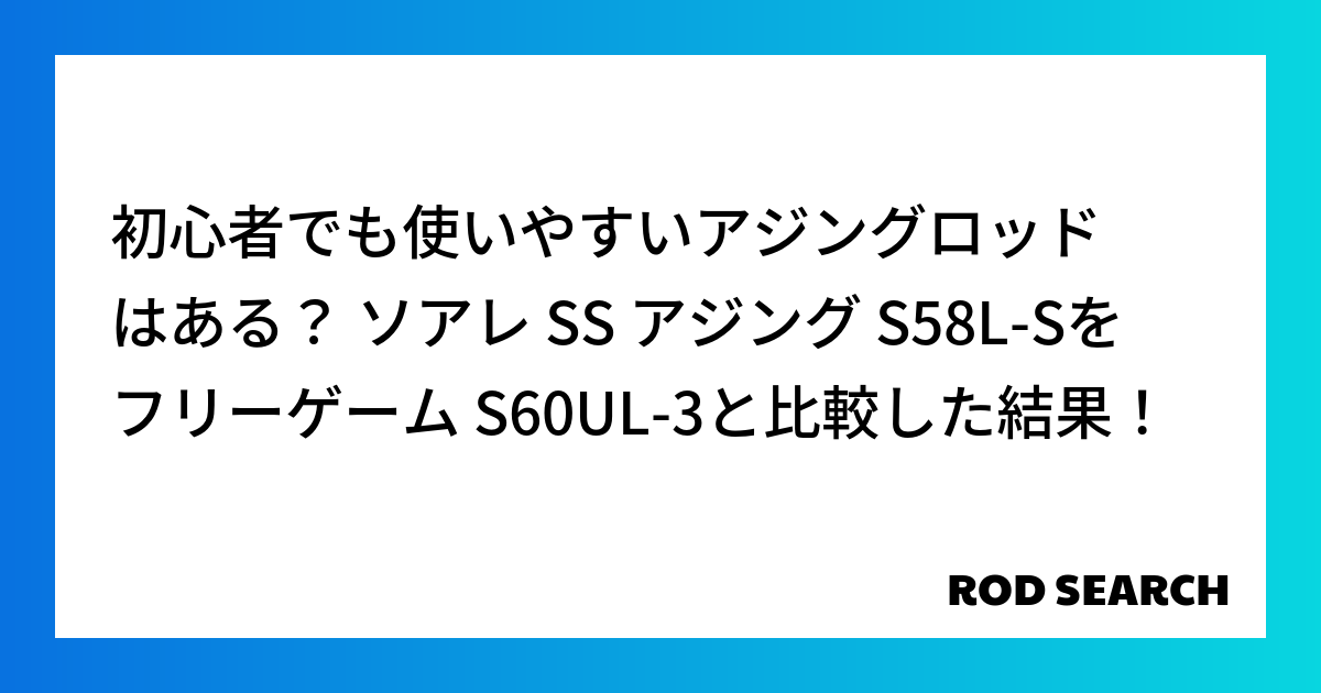 初心者でも使いやすいアジングロッドはある？ ソアレ SS アジング S58L-Sをフリーゲーム S60UL-3と比較した結果！