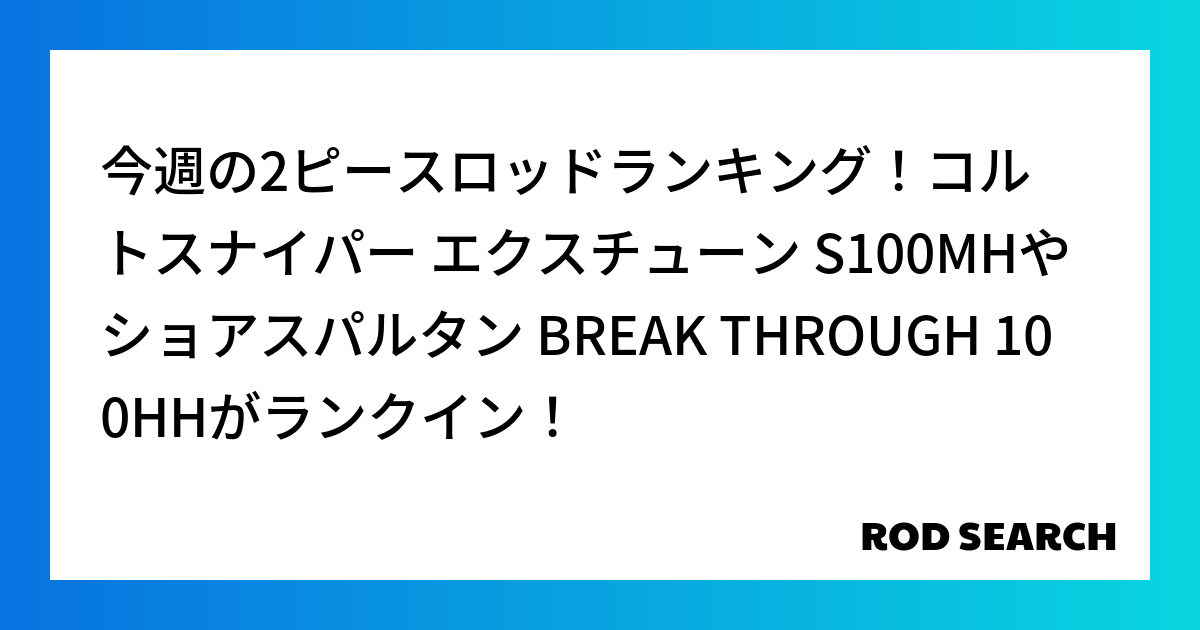 今週の2ピースロッドランキング！コルトスナイパー エクスチューン S100MHやショアスパルタン BREAK THROUGH 100HHがランクイン！