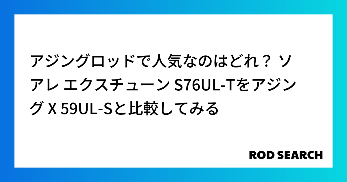 アジングロッドで人気なのはどれ？ ソアレ エクスチューン S76UL-Tをアジング X 59UL-Sと比較してみる