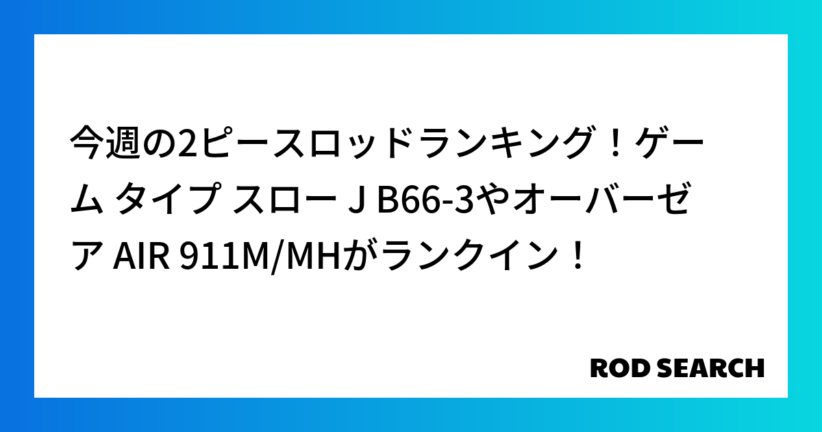 今週の2ピースロッドランキング！ゲーム タイプ スロー J B66-3やオーバーゼア AIR 911M/MHがランクイン！