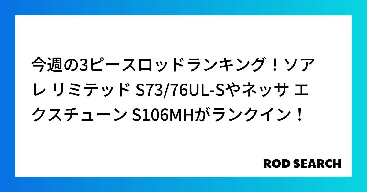 今週の3ピースロッドランキング！ソアレ リミテッド S73/76UL-Sやネッサ エクスチューン S106MHがランクイン！