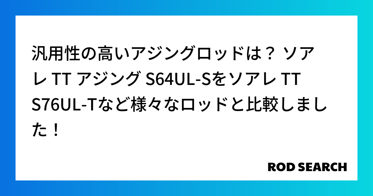 汎用性の高いアジングロッドは？ ソアレ TT アジング S64UL-Sをソアレ TT S76UL-Tなど様々なロッドと比較しました！