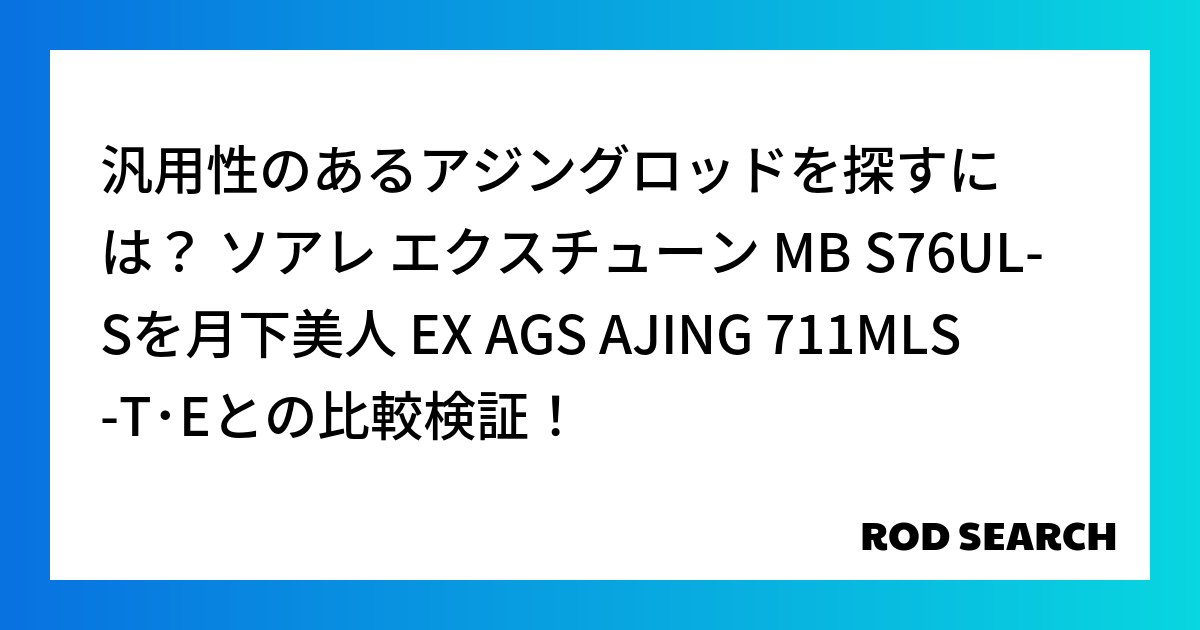 汎用性のあるアジングロッドを探すには？ ソアレ エクスチューン MB S76UL-Sを月下美人 EX AGS AJING 711MLS-T･Eとの比較検証！