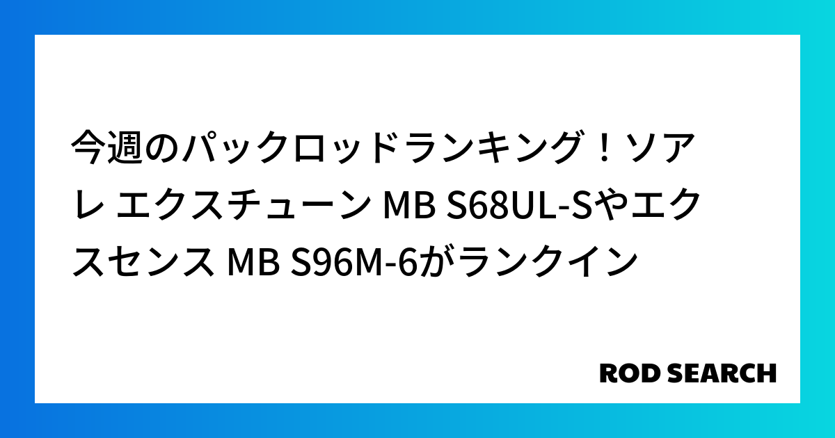 今週のパックロッドランキング！ソアレ エクスチューン MB S68UL-Sやエクスセンス MB S96M-6がランクイン