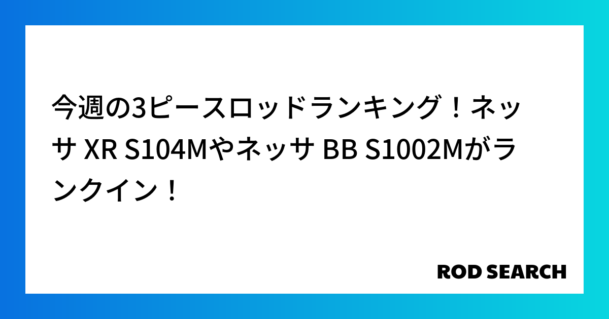 今週の3ピースロッドランキング！ネッサ XR S104Mやネッサ BB S1002Mがランクイン！