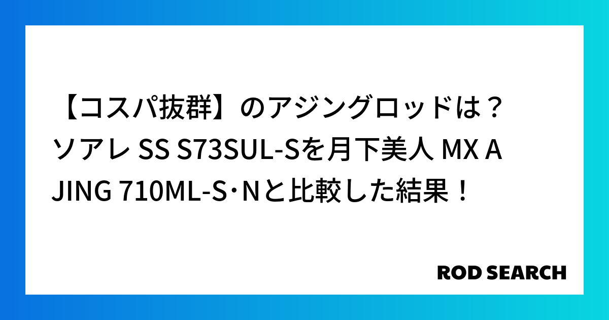 【コスパ抜群】のアジングロッドは？ ソアレ SS S73SUL-Sを月下美人 MX AJING 710ML-S･Nと比較した結果！