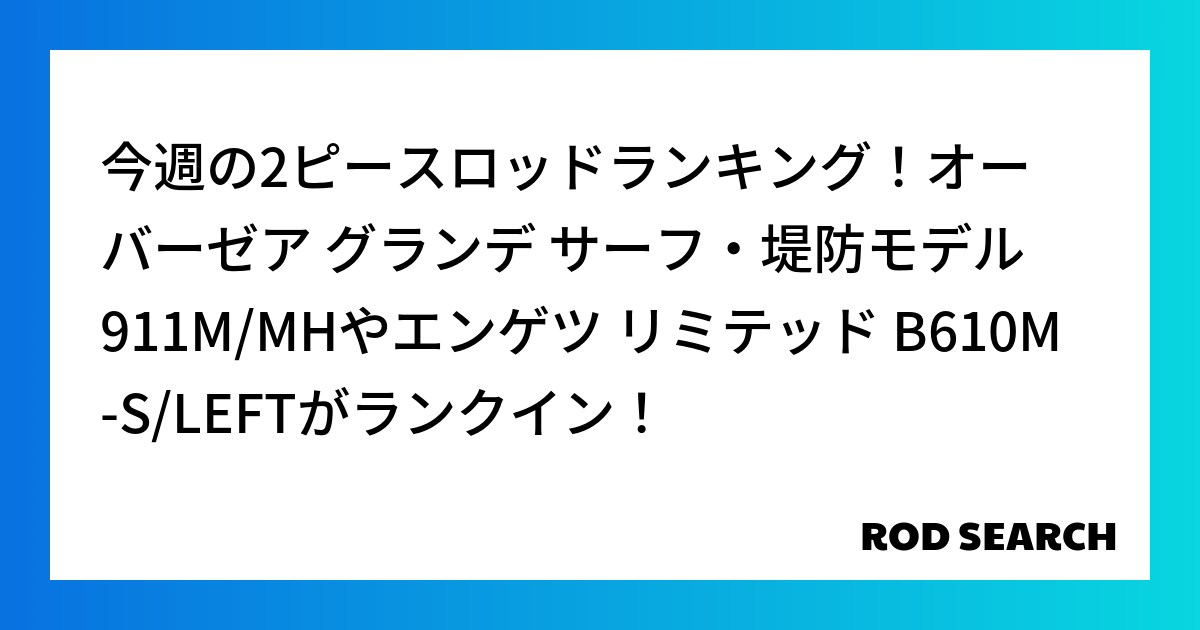 今週の2ピースロッドランキング！オーバーゼア グランデ サーフ・堤防モデル 911M/MHやエンゲツ リミテッド B610M-S/LEFTがランクイン！