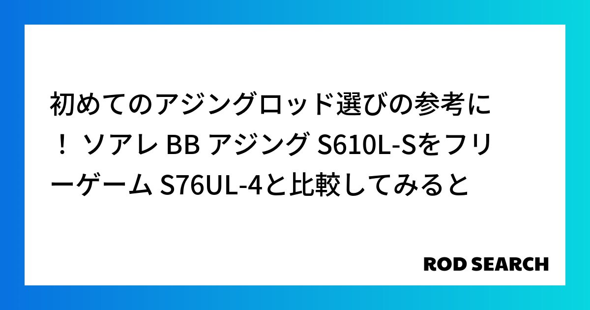 初めてのアジングロッド選びの参考に！ ソアレ BB アジング S610L-Sをフリーゲーム S76UL-4と比較してみると