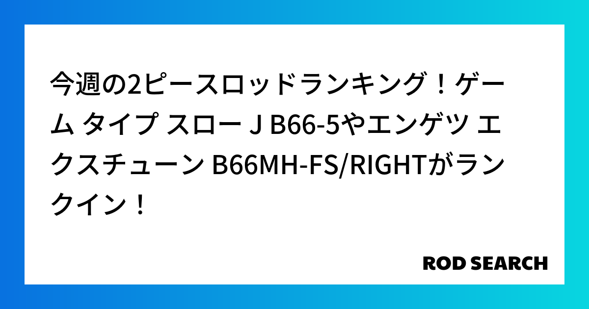 今週の2ピースロッドランキング！ゲーム タイプ スロー J B66-5やエンゲツ エクスチューン B66MH-FS/RIGHTがランクイン！