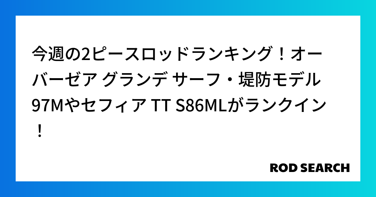 今週の2ピースロッドランキング！オーバーゼア グランデ サーフ・堤防モデル 97Mやセフィア TT S86MLがランクイン！