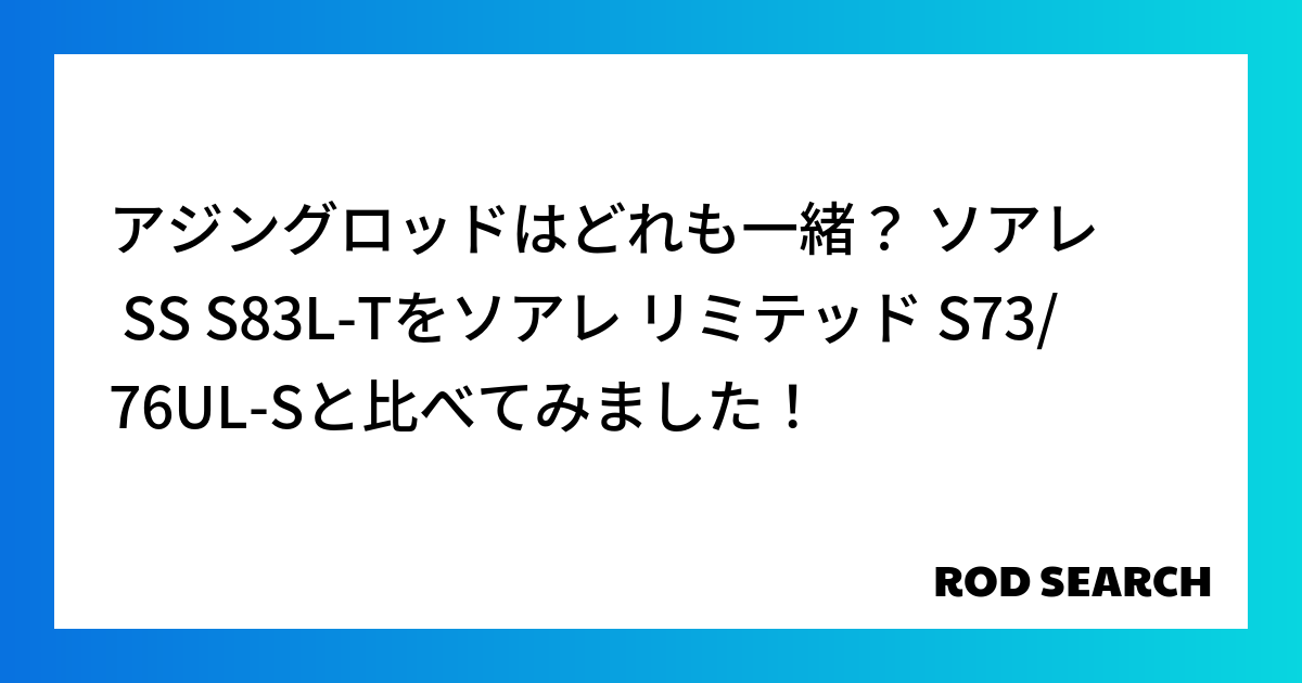 アジングロッドはどれも一緒？ ソアレ SS S83L-Tをソアレ リミテッド S73/76UL-Sと比べてみました！