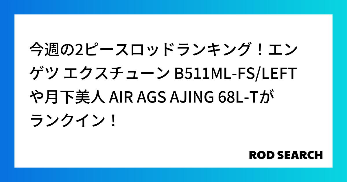 今週の2ピースロッドランキング！エンゲツ エクスチューン B511ML-FS/LEFTや月下美人 AIR AGS AJING 68L-Tがランクイン！