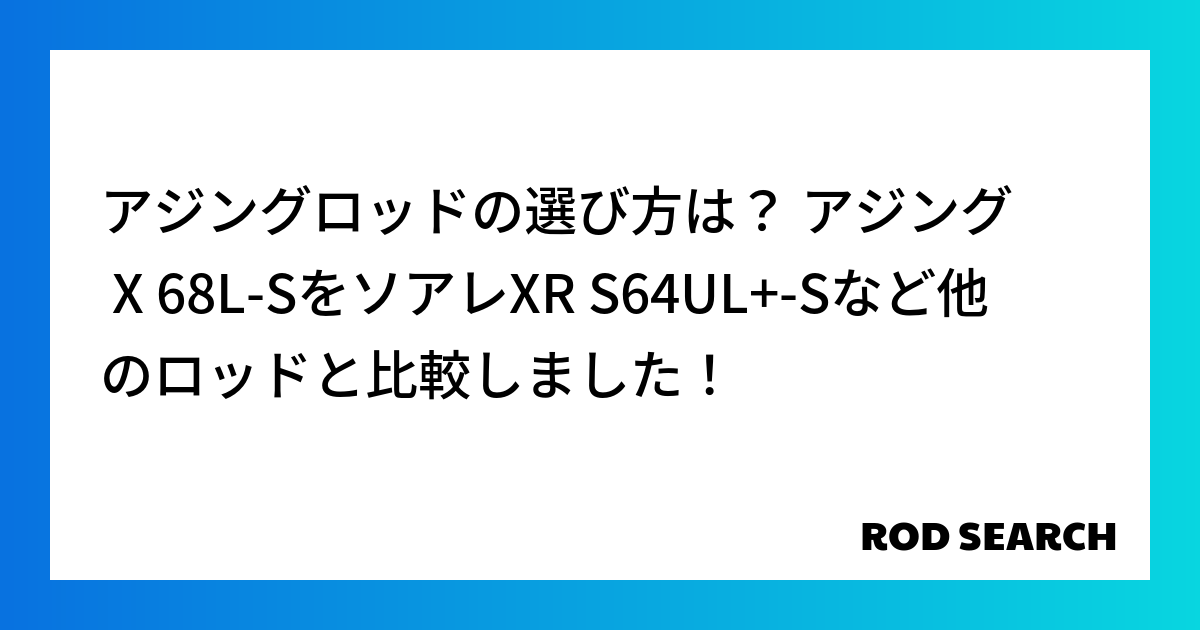 アジングロッドの選び方は？ アジング X 68L-SをソアレXR S64UL+-Sなど他のロッドと比較しました！