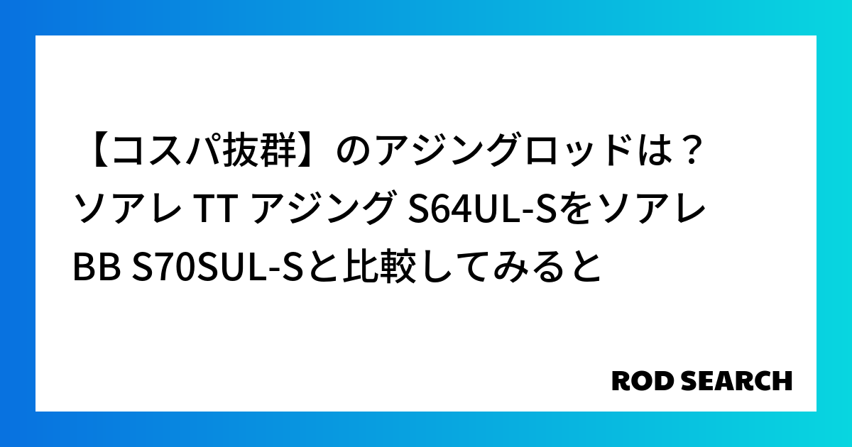 【コスパ抜群】のアジングロッドは？ ソアレ TT アジング S64UL-Sをソアレ BB S70SUL-Sと比較してみると