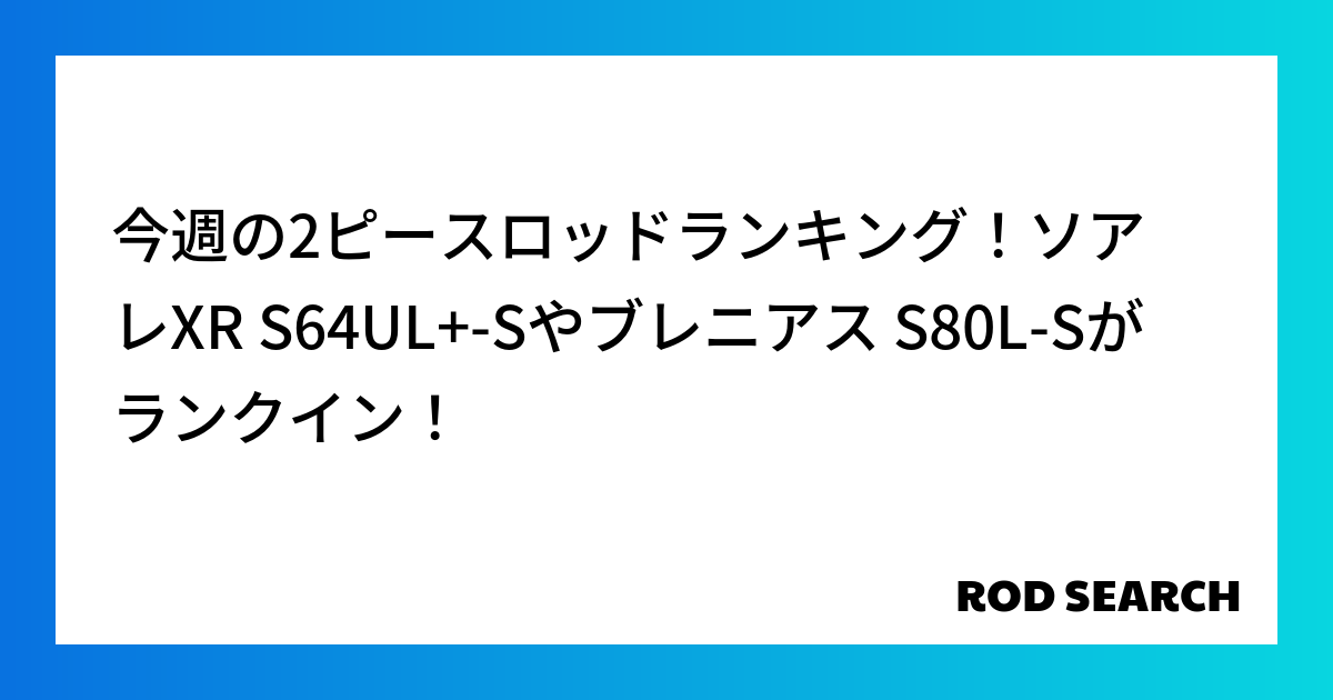 今週の2ピースロッドランキング！ソアレXR S64UL+-Sやブレニアス S80L-Sがランクイン！