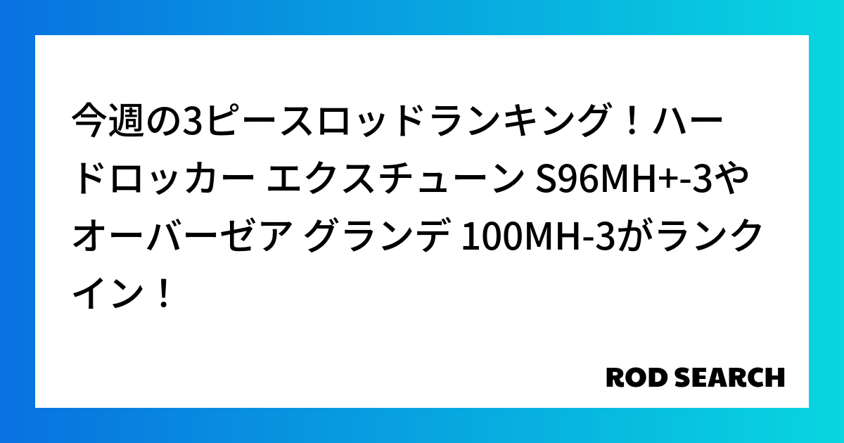 今週の3ピースロッドランキング！ハードロッカー エクスチューン S96MH+-3やオーバーゼア グランデ 100MH-3がランクイン！